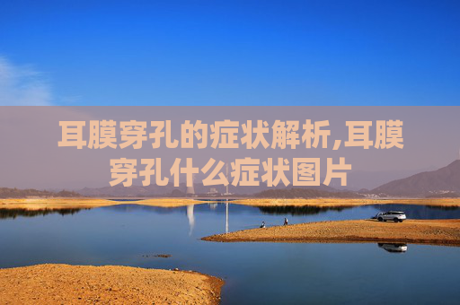 耳膜穿孔的症状解析,耳膜穿孔什么症状图片