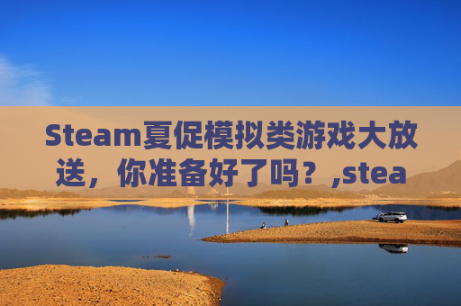 Steam夏促模拟类游戏大放送，你准备好了吗？,steam夏促游戏推荐2021