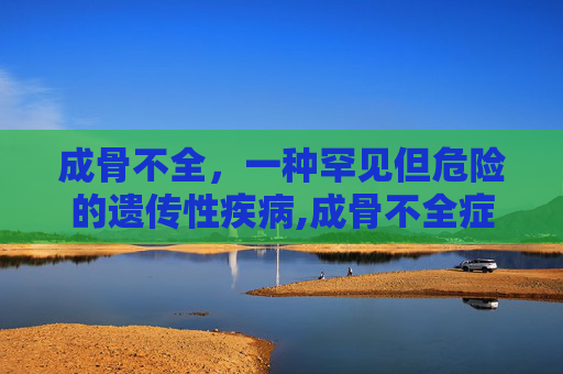 成骨不全，一种罕见但危险的遗传性疾病,成骨不全症是什么病