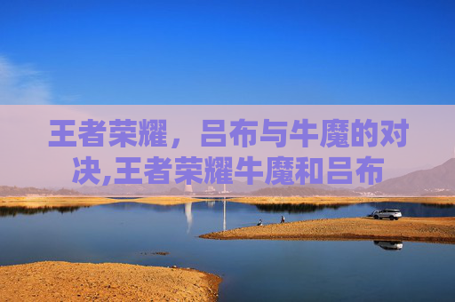 王者荣耀，吕布与牛魔的对决,王者荣耀牛魔和吕布