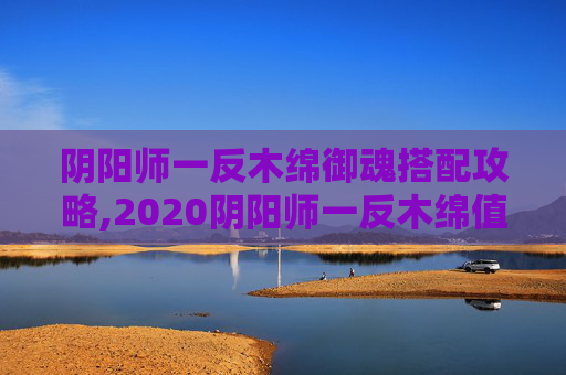 阴阳师一反木绵御魂搭配攻略,2020阴阳师一反木绵值得培养吗
