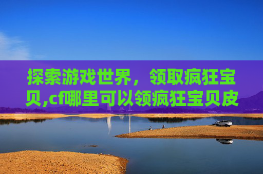探索游戏世界，领取疯狂宝贝,cf哪里可以领疯狂宝贝皮肤