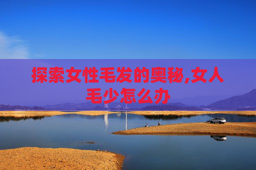探索女性毛发的奥秘,女人毛少怎么办