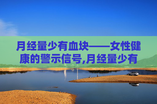 月经量少有血块——女性健康的警示信号,月经量少有血块吃什么药调理最好