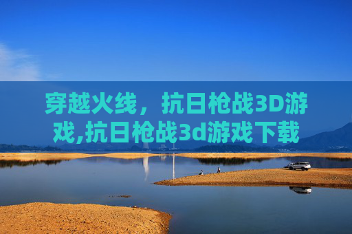 穿越火线，抗日枪战3D游戏,抗日枪战3d游戏下载