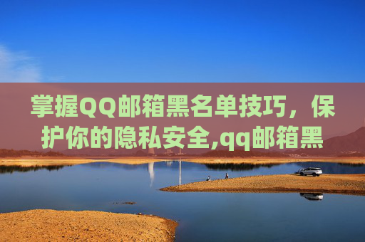 掌握QQ邮箱黑名单技巧，保护你的隐私安全,qq邮箱黑名单里的信能看到吗