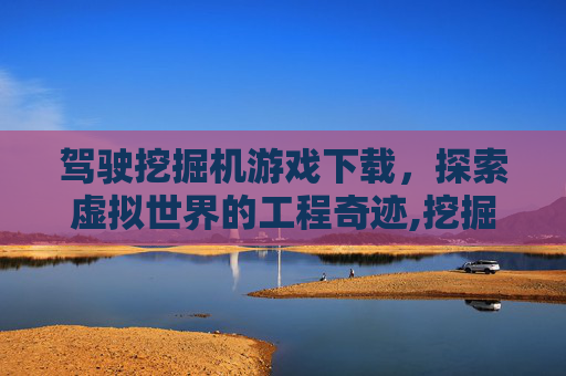 驾驶挖掘机游戏下载，探索虚拟世界的工程奇迹,挖掘驾驶机模拟游戏