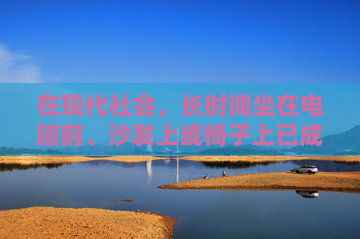 在现代社会，长时间坐在电脑前、沙发上或椅子上已成为许多人的常态。然而，这种久坐的生活方式不仅影响身体健康，还可能导致心理问题。本文将探讨久坐的危害，并提供一些改善建议。,久坐危害健康