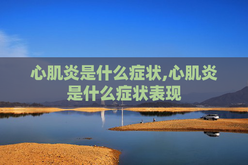 心肌炎是什么症状,心肌炎是什么症状表现
