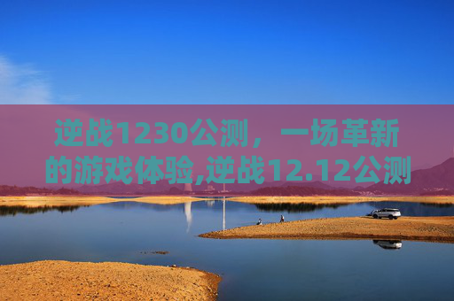逆战1230公测，一场革新的游戏体验,逆战12.12公测