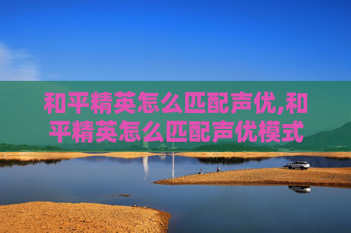 和平精英怎么匹配声优,和平精英怎么匹配声优模式