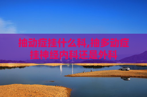 抽动症挂什么科,抽多动症挂神经内科还是外科