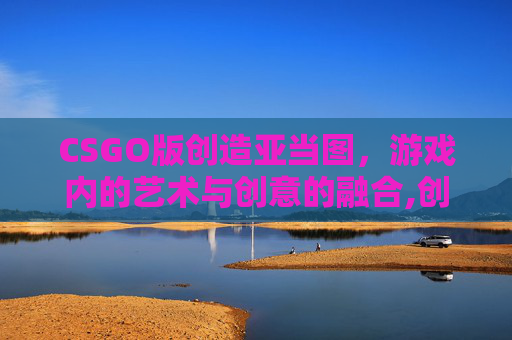 CSGO版创造亚当图，游戏内的艺术与创意的融合,创造亚当全图