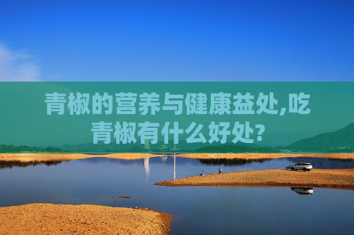 青椒的营养与健康益处,吃青椒有什么好处?
