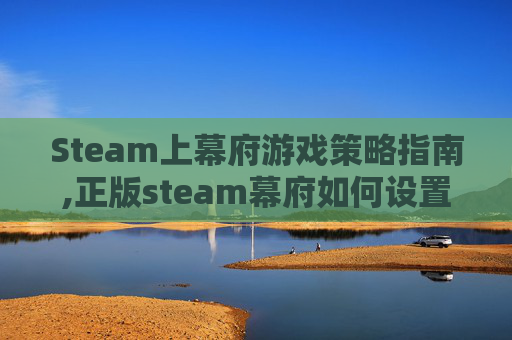 Steam上幕府游戏策略指南,正版steam幕府如何设置中文