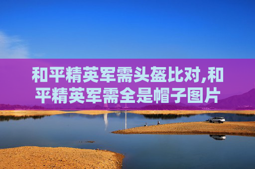和平精英军需头盔比对,和平精英军需全是帽子图片