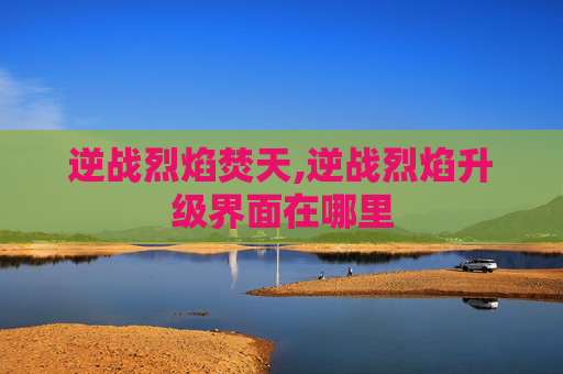 逆战烈焰焚天,逆战烈焰升级界面在哪里