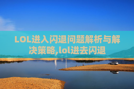 LOL进入闪退问题解析与解决策略,lol进去闪退
