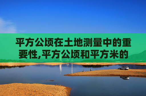 平方公顷在土地测量中的重要性,平方公顷和平方米的进率是多少