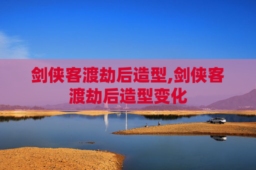 剑侠客渡劫后造型,剑侠客渡劫后造型变化