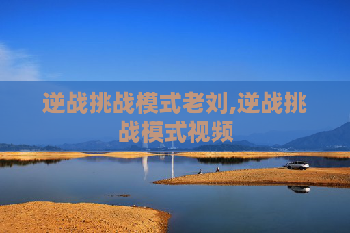 逆战挑战模式老刘,逆战挑战模式视频