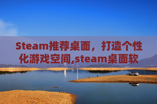 Steam推荐桌面，打造个性化游戏空间,steam桌面软件哪个好
