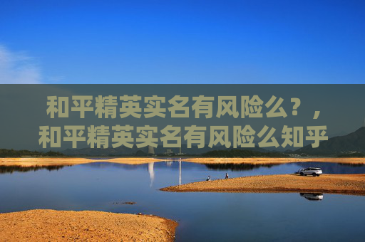 和平精英实名有风险么？,和平精英实名有风险么知乎