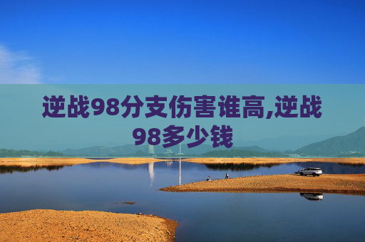 逆战98分支伤害谁高,逆战98多少钱