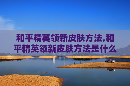 和平精英领新皮肤方法,和平精英领新皮肤方法是什么