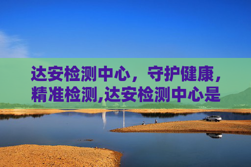 达安检测中心，守护健康，精准检测,达安检测中心是国企吗