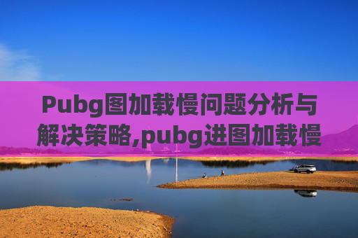 Pubg图加载慢问题分析与解决策略,pubg进图加载慢