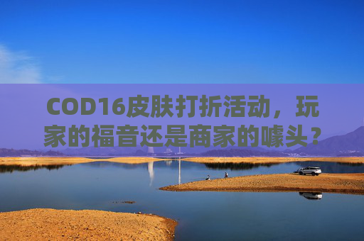 COD16皮肤打折活动，玩家的福音还是商家的噱头？,cod16打折2021
