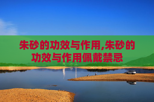 朱砂的功效与作用,朱砂的功效与作用佩戴禁忌