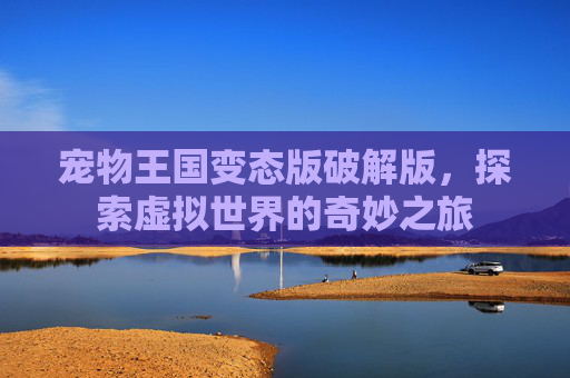 宠物王国变态版破解版，探索虚拟世界的奇妙之旅