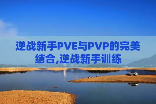 逆战新手PVE与PVP的完美结合,逆战新手训练