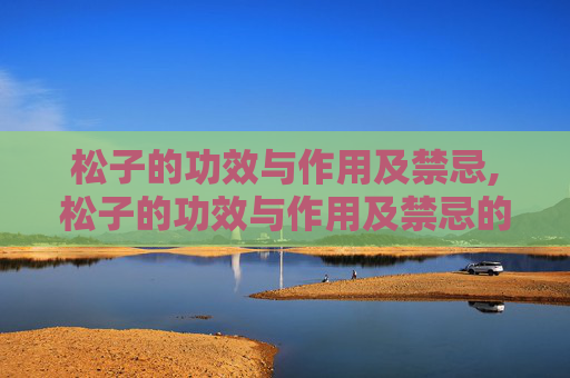 松子的功效与作用及禁忌,松子的功效与作用及禁忌的功效与作用