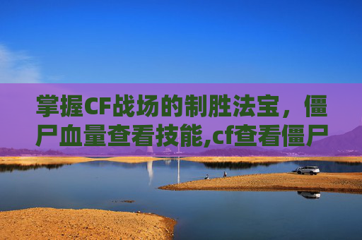 掌握CF战场的制胜法宝，僵尸血量查看技能,cf查看僵尸血量的技能怎么用