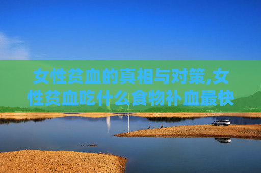 女性贫血的真相与对策,女性贫血吃什么食物补血最快