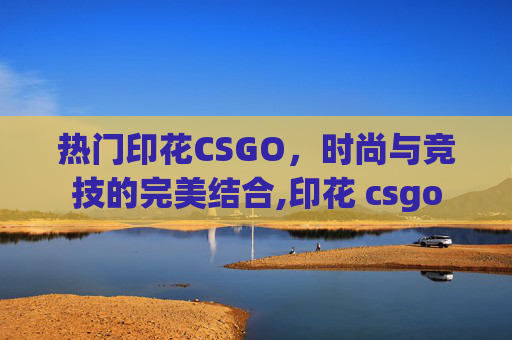 热门印花CSGO，时尚与竞技的完美结合,印花 csgo