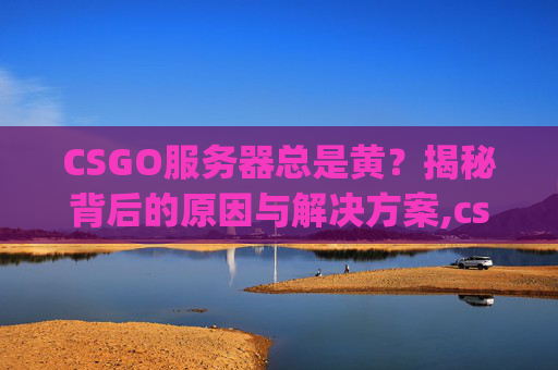 CSGO服务器总是黄？揭秘背后的原因与解决方案,csgo老是服务器失败