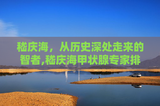 嵇庆海，从历史深处走来的智者,嵇庆海甲状腺专家排名