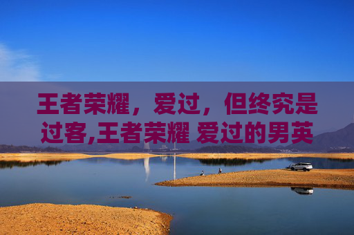 王者荣耀，爱过，但终究是过客,王者荣耀 爱过的男英雄