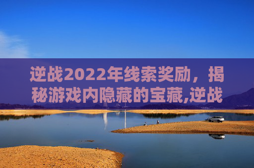 逆战2022年线索奖励，揭秘游戏内隐藏的宝藏,逆战2022年线索奖励怎么领