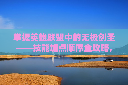 掌握英雄联盟中的无极剑圣——技能加点顺序全攻略,英雄联盟无极剑圣技能加点顺序