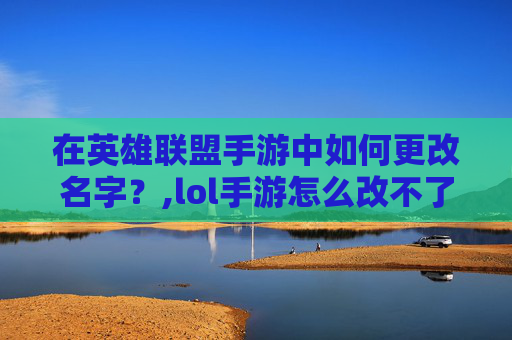 在英雄联盟手游中如何更改名字？,lol手游怎么改不了名字了