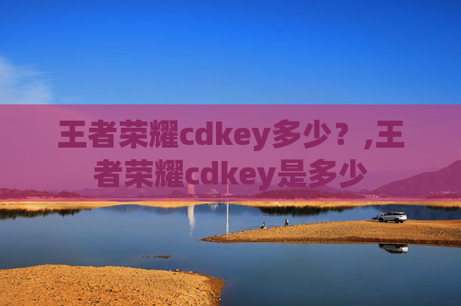 王者荣耀cdkey多少？,王者荣耀cdkey是多少