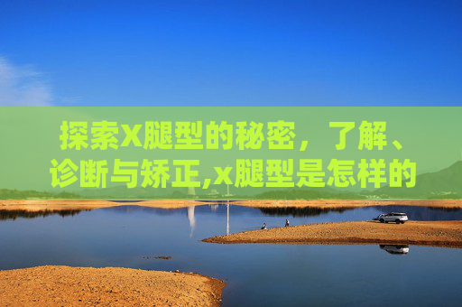 探索X腿型的秘密，了解、诊断与矫正,x腿型是怎样的图片