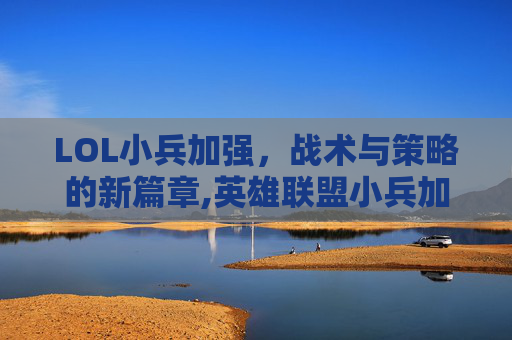 LOL小兵加强，战术与策略的新篇章,英雄联盟小兵加强
