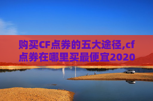 购买CF点券的五大途径,cf点券在哪里买最便宜2020