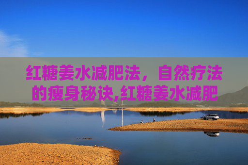 红糖姜水减肥法，自然疗法的瘦身秘诀,红糖姜水减肥方法视频
